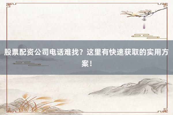股票配资公司电话难找？这里有快速获取的实用方案！