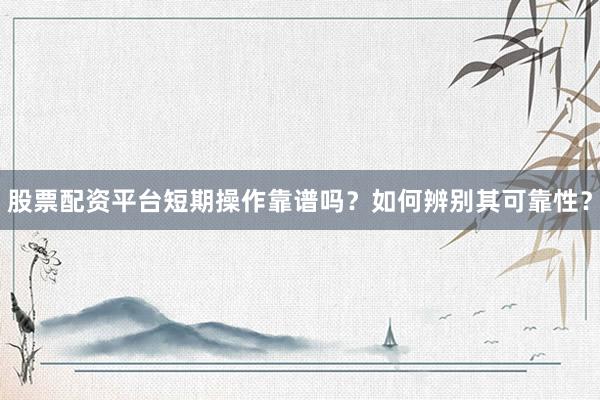 股票配资平台短期操作靠谱吗？如何辨别其可靠性？