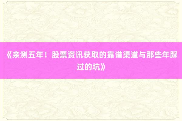 《亲测五年！股票资讯获取的靠谱渠道与那些年踩过的坑》
