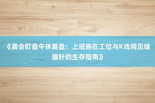 《晨会盯盘午休复盘：上班族在工位与K线间见缝插针的生存指南》