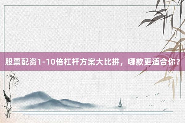 股票配资1-10倍杠杆方案大比拼，哪款更适合你？