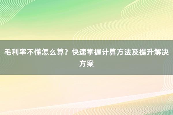 毛利率不懂怎么算？快速掌握计算方法及提升解决方案