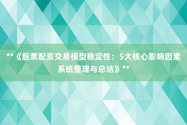 **《股票配资交易模型稳定性：5大核心影响因素系统整理与总结》**