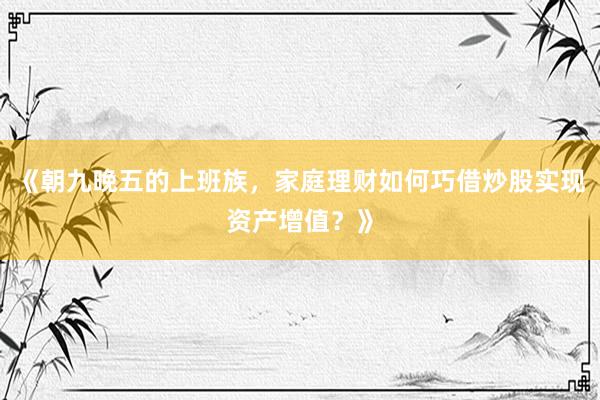 《朝九晚五的上班族，家庭理财如何巧借炒股实现资产增值？》