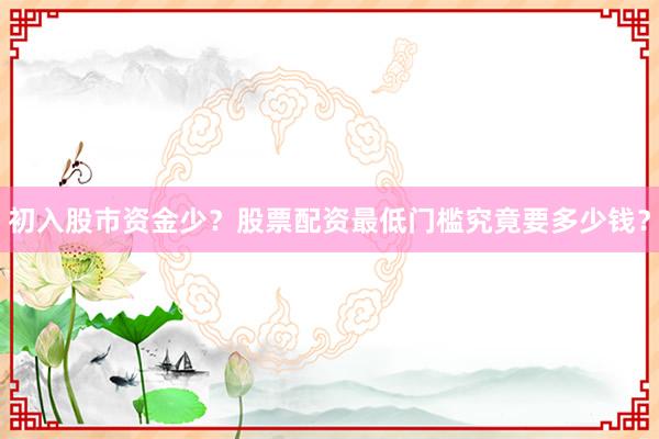初入股市资金少？股票配资最低门槛究竟要多少钱？