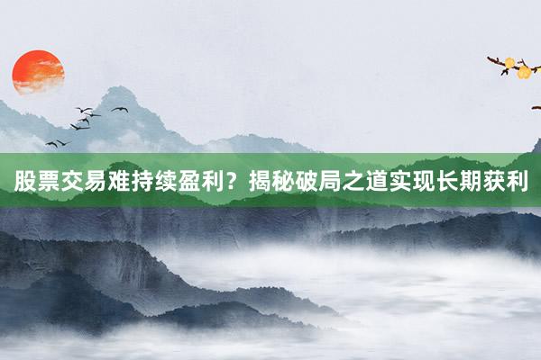 股票交易难持续盈利?揭秘破局之道实现长期获利