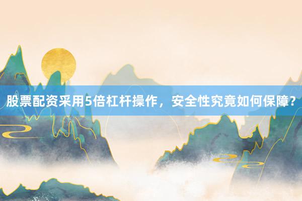 股票配资采用5倍杠杆操作，安全性究竟如何保障？