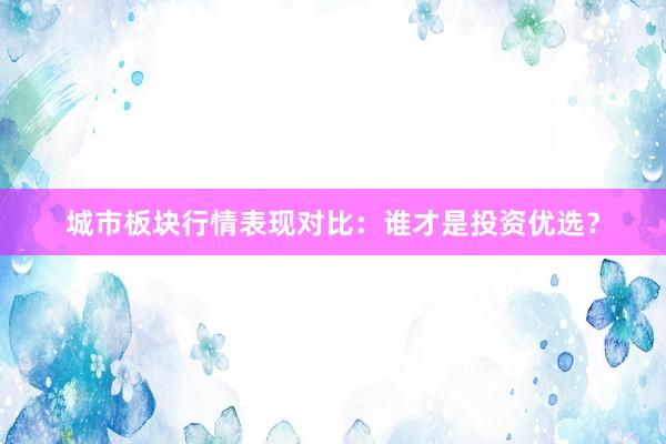 城市板块行情表现对比：谁才是投资优选？