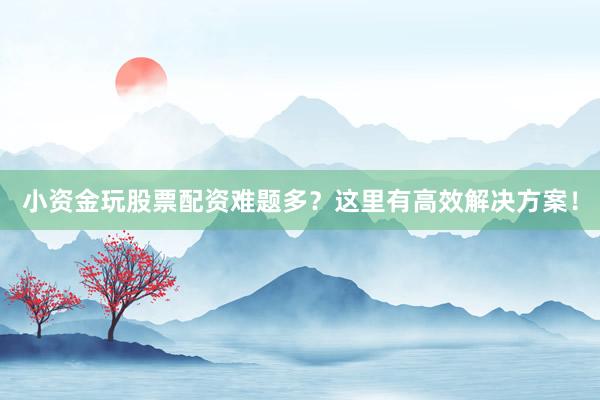 小资金玩股票配资难题多？这里有高效解决方案！