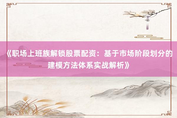 《职场上班族解锁股票配资：基于市场阶段划分的建模方法体系实战解析》