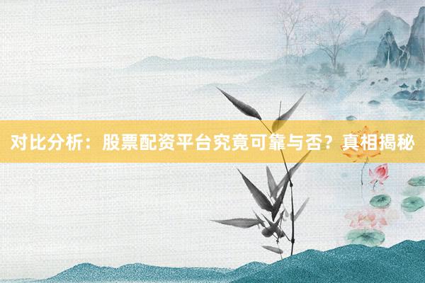 对比分析：股票配资平台究竟可靠与否？真相揭秘