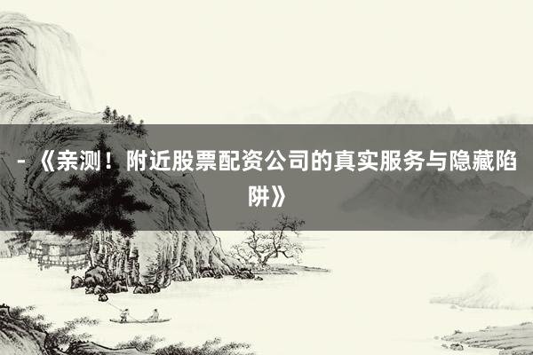- 《亲测！附近股票配资公司的真实服务与隐藏陷阱》