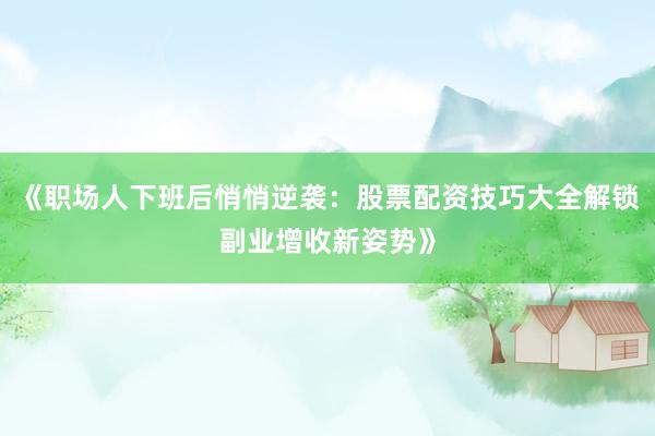 《职场人下班后悄悄逆袭：股票配资技巧大全解锁副业增收新姿势》