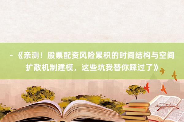 - 《亲测！股票配资风险累积的时间结构与空间扩散机制建模，这些坑我替你踩过了》