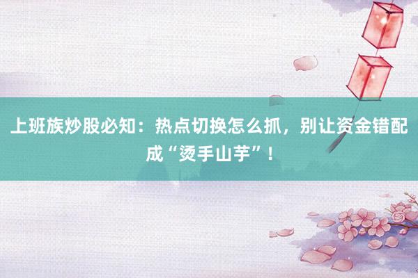 上班族炒股必知：热点切换怎么抓，别让资金错配成“烫手山芋”！