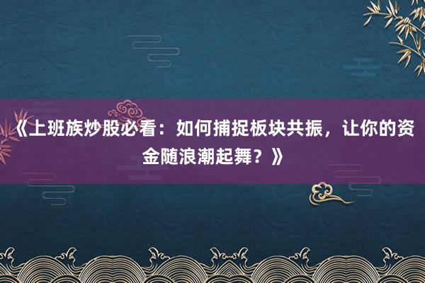 《上班族炒股必看：如何捕捉板块共振，让你的资金随浪潮起舞？》