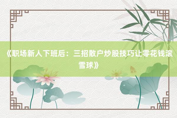《职场新人下班后：三招散户炒股技巧让零花钱滚雪球》