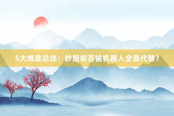 5大维度总结：炒股能否被机器人全面代替？