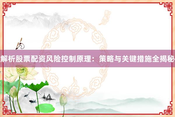 解析股票配资风险控制原理：策略与关键措施全揭秘