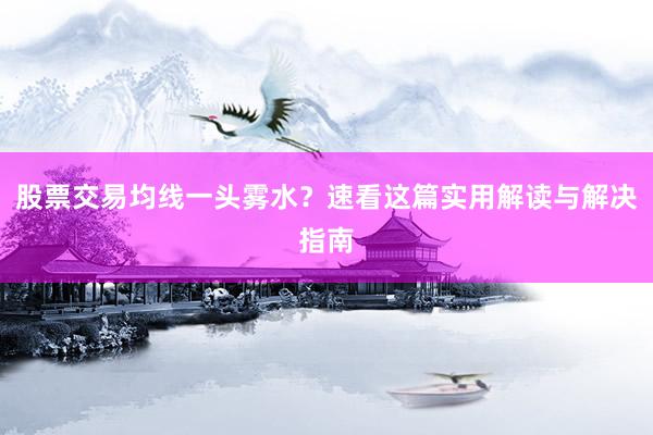 股票交易均线一头雾水？速看这篇实用解读与解决指南