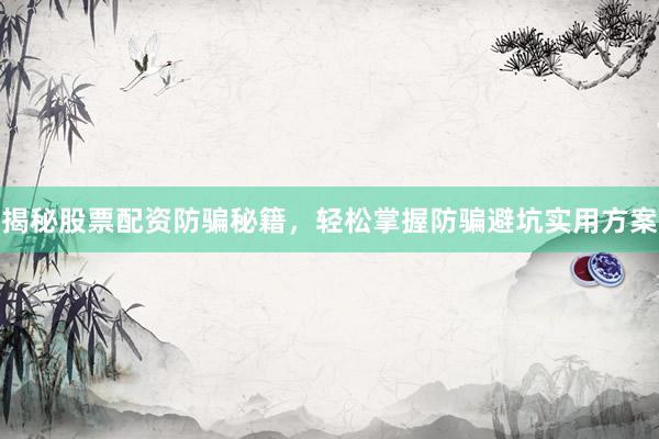 揭秘股票配资防骗秘籍，轻松掌握防骗避坑实用方案