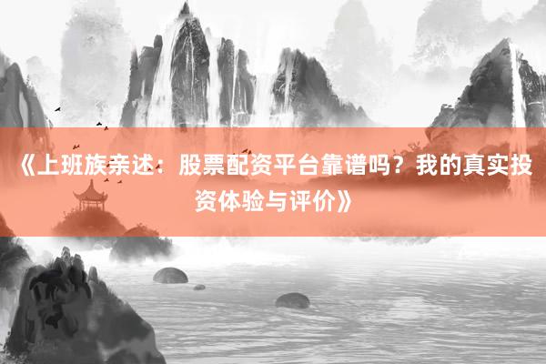 《上班族亲述：股票配资平台靠谱吗？我的真实投资体验与评价》