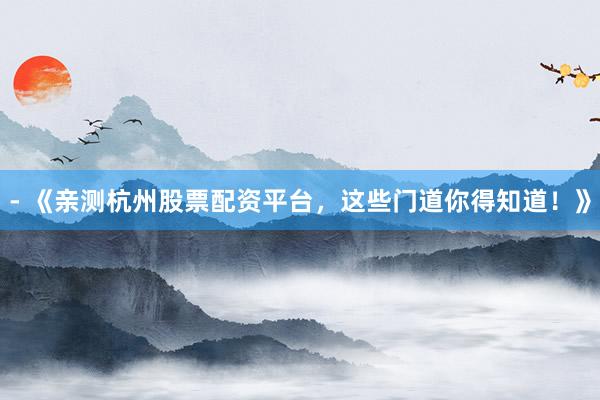 - 《亲测杭州股票配资平台,这些门道你得知道!》