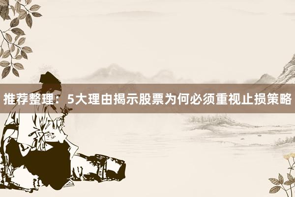 推荐整理：5大理由揭示股票为何必须重视止损策略