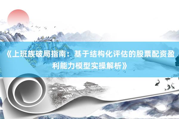 《上班族破局指南：基于结构化评估的股票配资盈利能力模型实操解析》