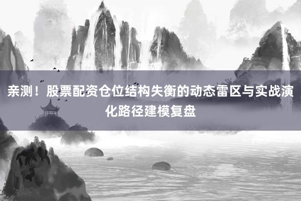 亲测！股票配资仓位结构失衡的动态雷区与实战演化路径建模复盘