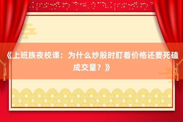 《上班族夜校课：为什么炒股时盯着价格还要死磕成交量？》