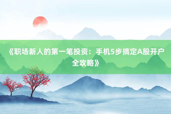 《职场新人的第一笔投资：手机5步搞定A股开户全攻略》