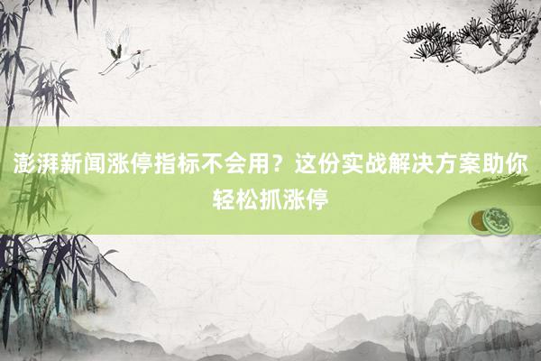 澎湃新闻涨停指标不会用？这份实战解决方案助你轻松抓涨停