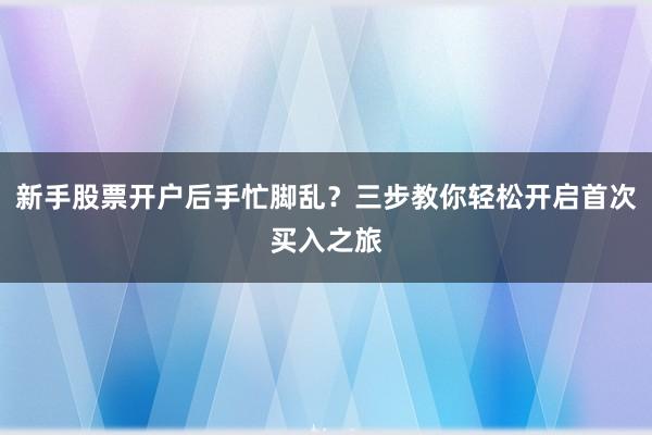 新手股票开户后手忙脚乱？三步教你轻松开启首次买入之旅