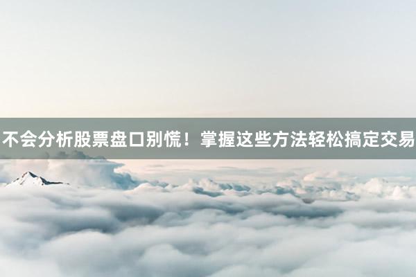 不会分析股票盘口别慌！掌握这些方法轻松搞定交易
