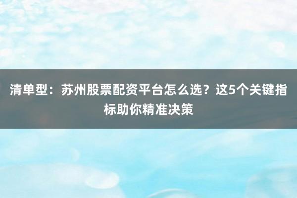 清单型：苏州股票配资平台怎么选？这5个关键指标助你精准决策