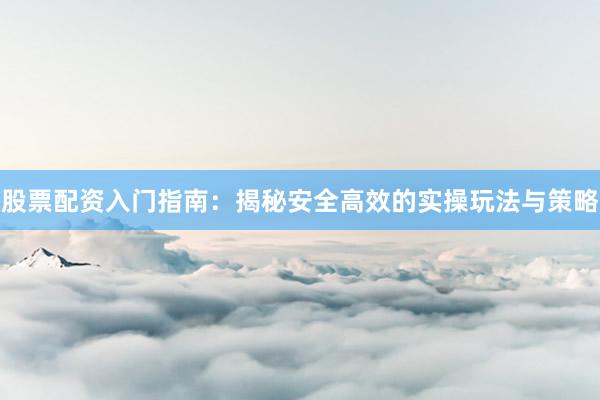 股票配资入门指南：揭秘安全高效的实操玩法与策略