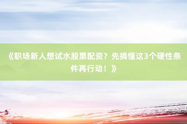 《职场新人想试水股票配资？先搞懂这3个硬性条件再行动！》
