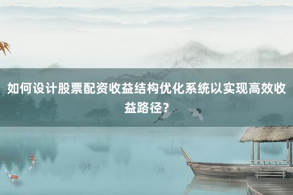 如何设计股票配资收益结构优化系统以实现高效收益路径？