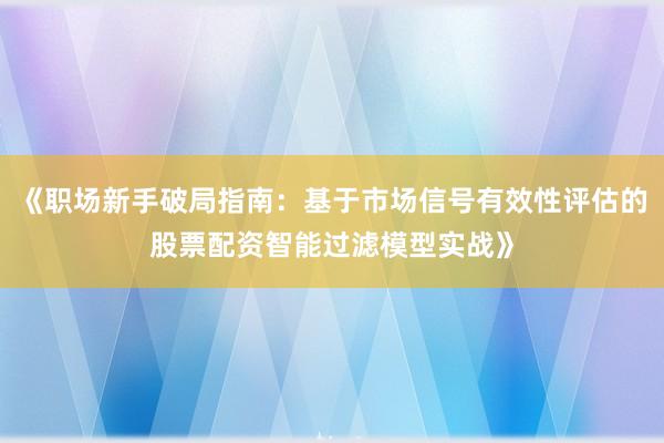《职场新手破局指南：基于市场信号有效性评估的股票配资智能过滤模型实战》