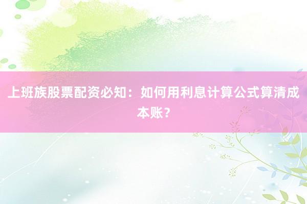 上班族股票配资必知：如何用利息计算公式算清成本账？