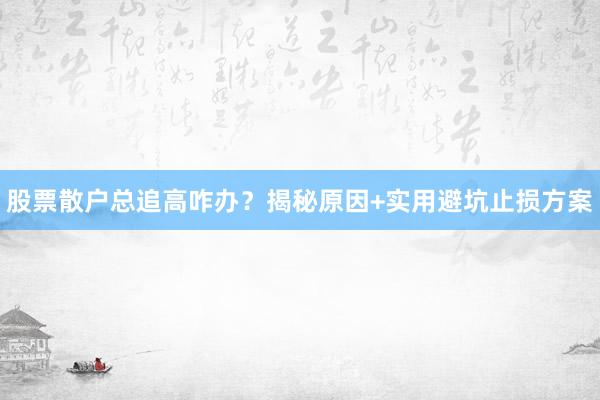 股票散户总追高咋办?揭秘原因+实用避坑止损方案