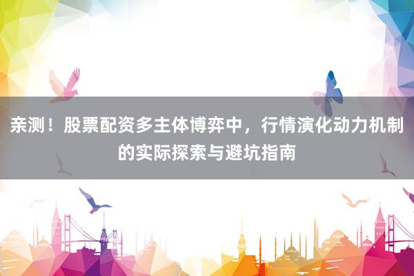 亲测！股票配资多主体博弈中，行情演化动力机制的实际探索与避坑指南
