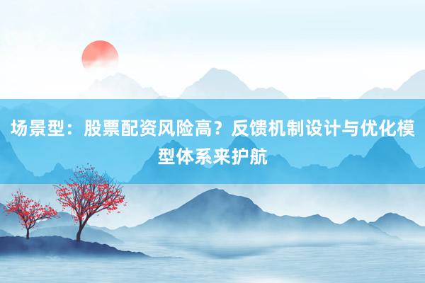 场景型：股票配资风险高？反馈机制设计与优化模型体系来护航