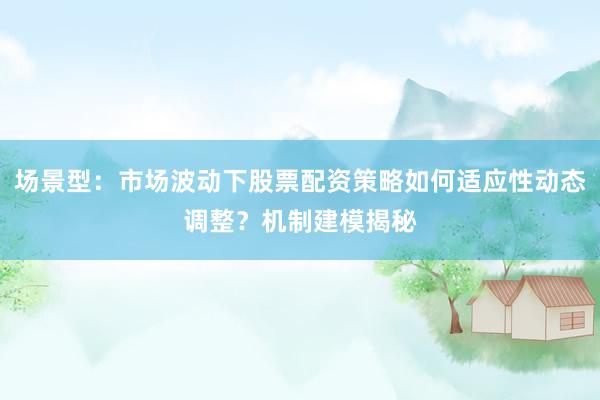场景型：市场波动下股票配资策略如何适应性动态调整？机制建模揭秘