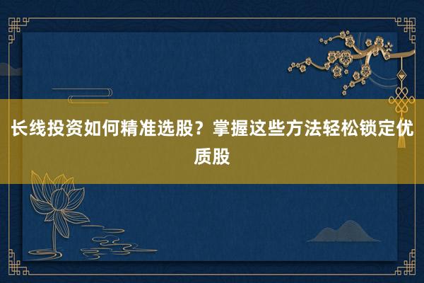 长线投资如何精准选股？掌握这些方法轻松锁定优质股