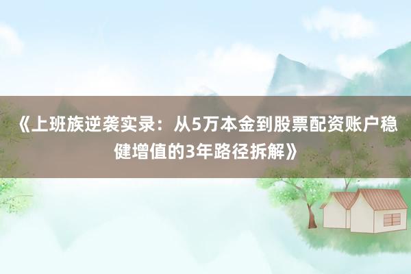 《上班族逆袭实录：从5万本金到股票配资账户稳健增值的3年路径拆解》
