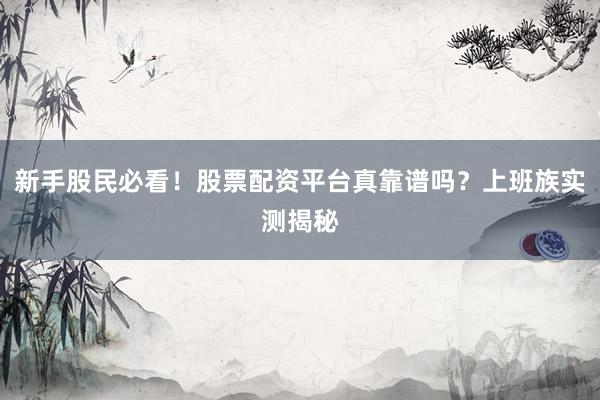 新手股民必看!股票配资平台真靠谱吗?上班族实测揭秘