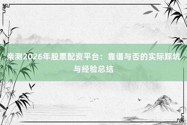 亲测2026年股票配资平台：靠谱与否的实际踩坑与经验总结