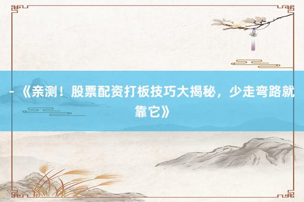 - 《亲测！股票配资打板技巧大揭秘，少走弯路就靠它》